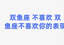 双鱼座 不喜欢 双鱼座不喜欢你的表现